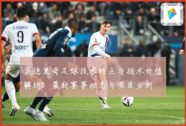 莫德里奇足球技术特点与战术价值解析：最新赛事动态与深度分析