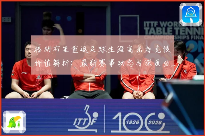格纳布里重返足球生涯高光与竞技价值解析：最新赛事动态与深度分析