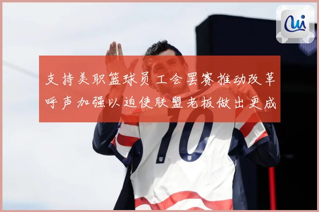 支持美职篮球员工会罢赛推动改革呼声加强以迫使联盟老板做出更成长观察：最新赛事动态与深度分析