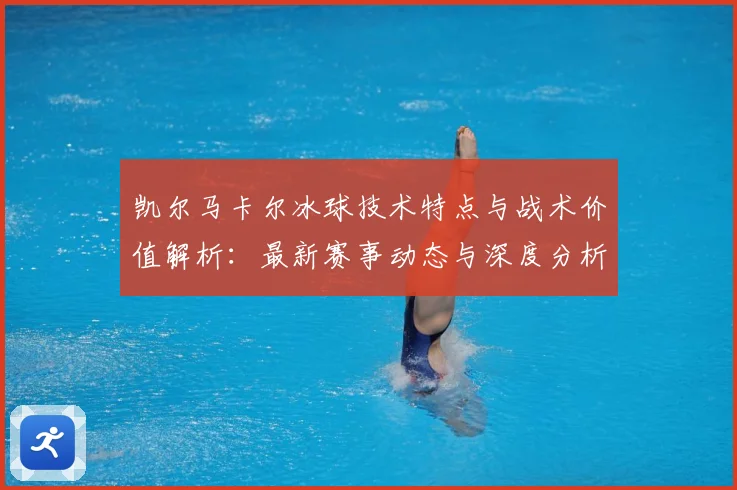 凯尔马卡尔冰球技术特点与战术价值解析：最新赛事动态与深度分析