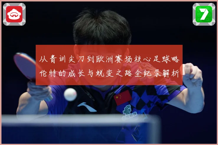 从青训尖刀到欧洲赛场核心足球略伦特的成长与蜕变之路全纪录解析战术观察：最新赛事动态与深度分析