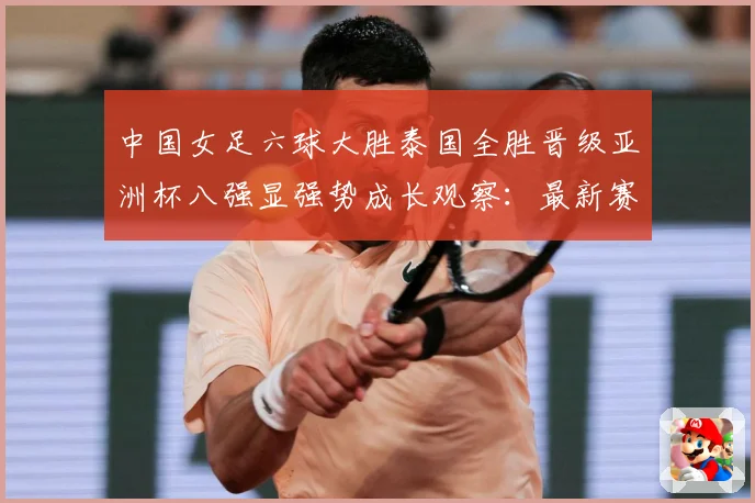 中国女足六球大胜泰国全胜晋级亚洲杯八强显强势成长观察：最新赛事动态与深度分析