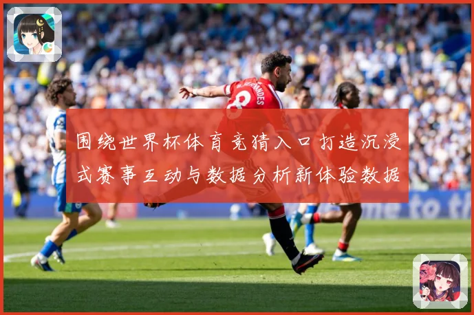 围绕世界杯体育竞猜入口打造沉浸式赛事互动与数据分析新体验数据研判：最新赛事动态与深度分析