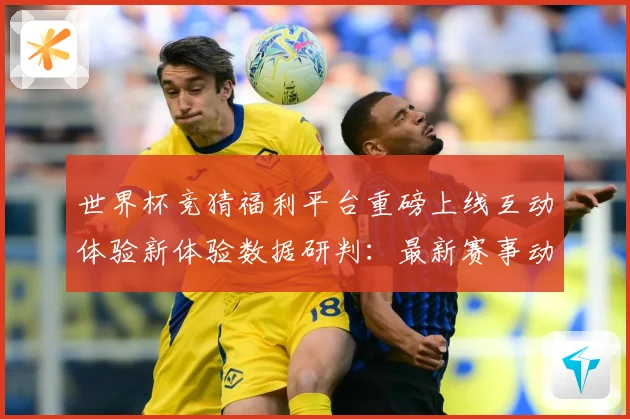 世界杯竞猜福利平台重磅上线互动体验新体验数据研判：最新赛事动态与深度分析