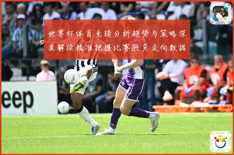 世界杯体育竞猜分析趋势与策略深度解读精准把握比赛胜负走向数据研判：最新赛事动态与深度分析