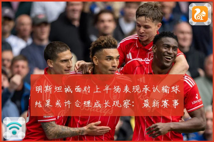 明斯坦诚面对上半场表现承认输球结果或许合理成长观察：最新赛事动态与深度分析