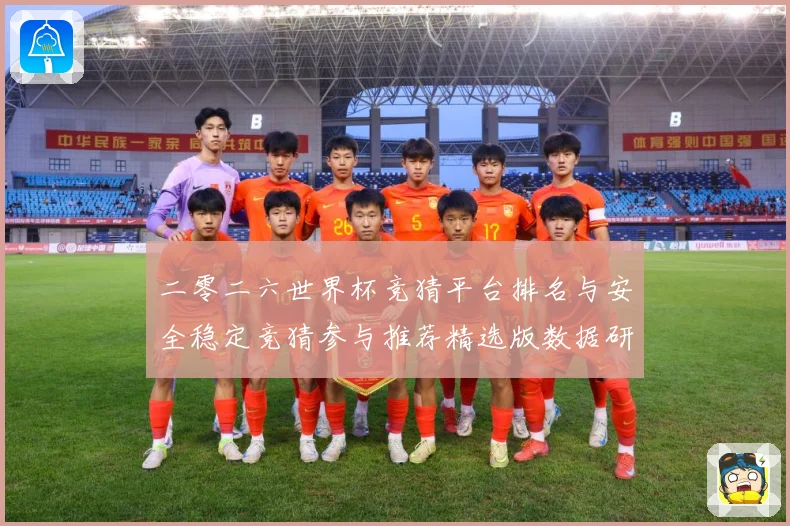 二零二六世界杯竞猜平台排名与安全稳定竞猜参与推荐精选版数据研判：最新赛事动态与深度分析