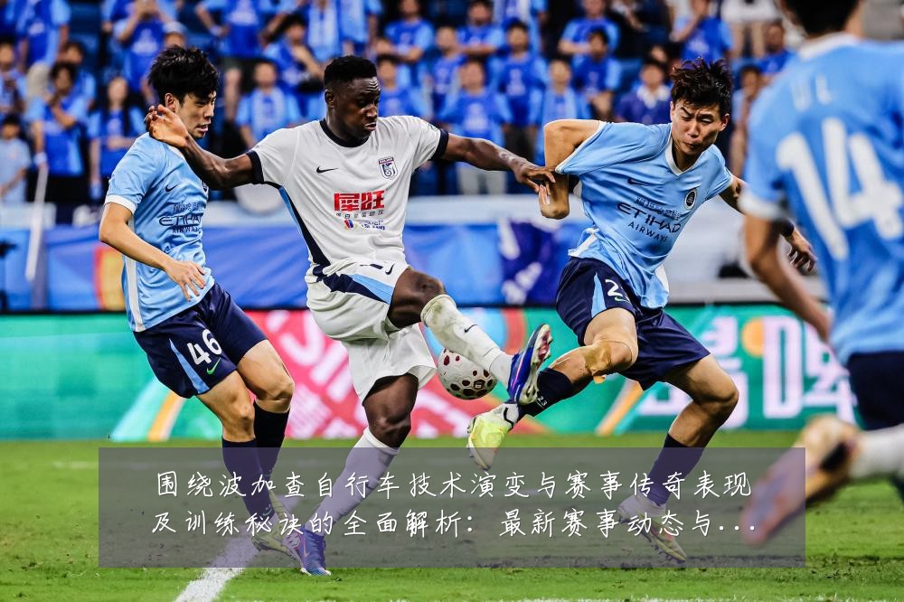 围绕波加查自行车技术演变与赛事传奇表现及训练秘诀的全面解析:最新赛事动态与深度分析