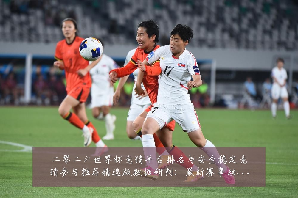 二零二六世界杯竞猜平台排名与安全稳定竞猜参与推荐精选版数据研判:最新赛事动态与深度分析