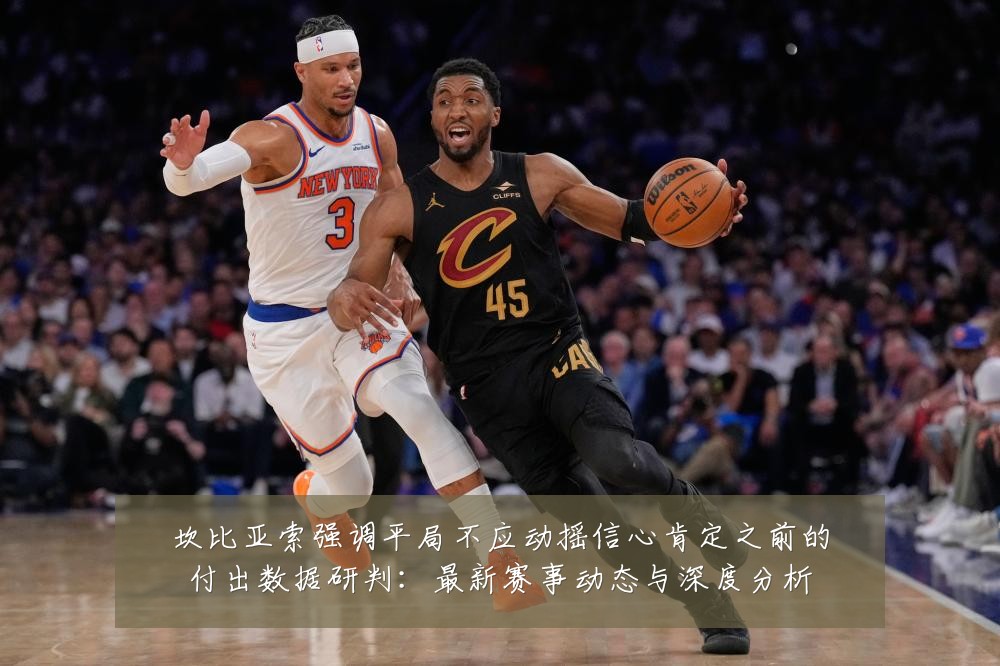 坎比亚索强调平局不应动摇信心肯定之前的付出数据研判:最新赛事动态与深度分析