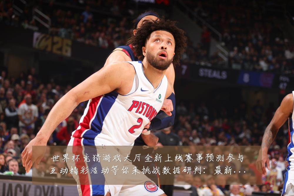 世界杯竞猜游戏大厅全新上线赛事预测参与互动精彩活动等你来挑战数据研判:最新赛事动态与深度分析