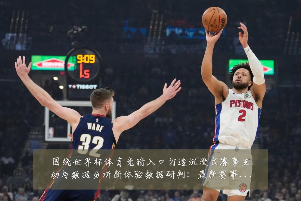 围绕世界杯体育竞猜入口打造沉浸式赛事互动与数据分析新体验数据研判:最新赛事动态与深度分析