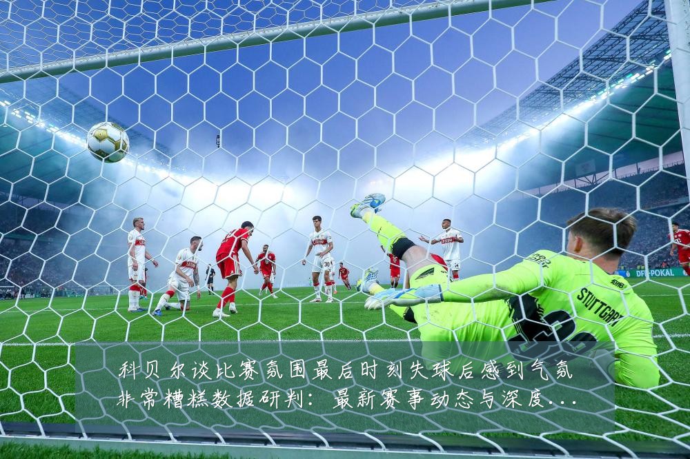 科贝尔谈比赛氛围最后时刻失球后感到气氛非常糟糕数据研判:最新赛事动态与深度分析