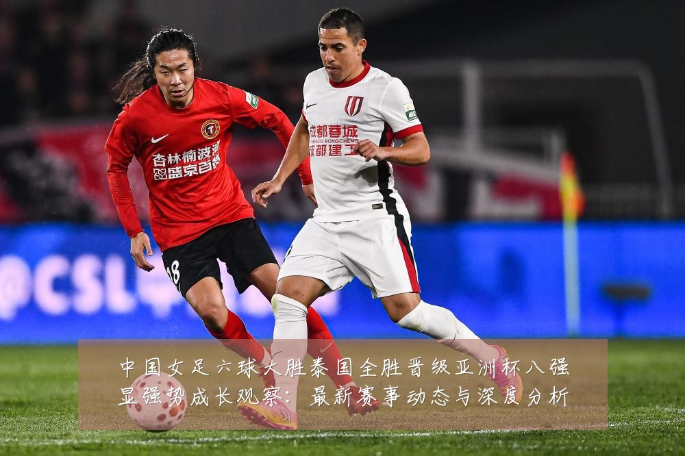 中国女足六球大胜泰国全胜晋级亚洲杯八强显强势成长观察:最新赛事动态与深度分析