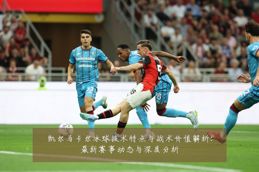凯尔马卡尔冰球技术特点与战术价值解析:最新赛事动态与深度分析